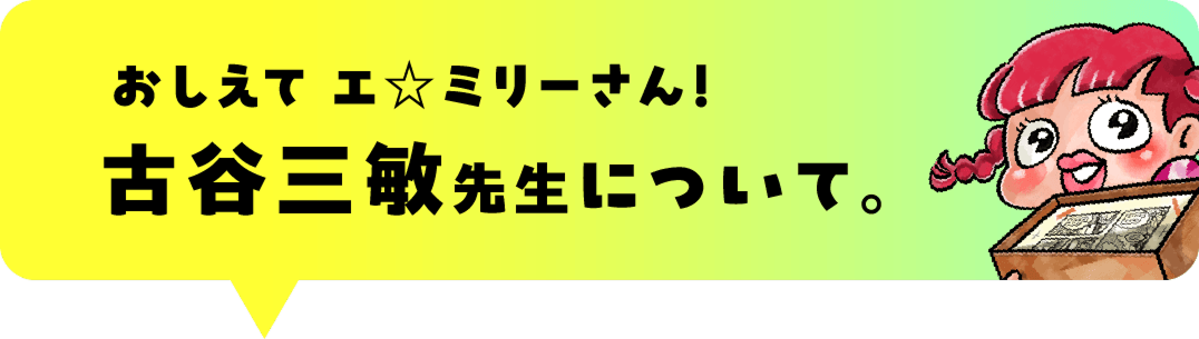 おしえてエ☆ミリーさん!
古谷三敏先生について。