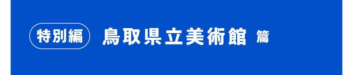 特別編 鳥取県立美術館 篇