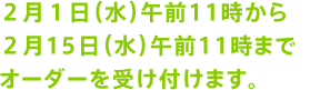 2月1日(水)午前11時から2月15日(水)午前11時までオーダーを受け付けます。