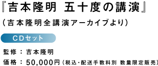 『吉本隆明 五十度の講演』 (吉本隆明全講演アーカイブより) CDセット 監修:吉本隆明 価格:50,000円(税込・配送手数料別)