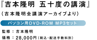 『吉本隆明 五十度の講演』 (吉本隆明全講演アーカイブより) パソコン用DVD-ROM MP3セット 監修:吉本隆明 価格:28,000円(税込・配送手数料別)