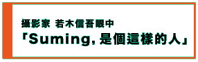 攝影家 若木信吾眼中 「Suming,是個這樣的人 」