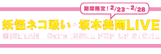 期間限定！2/23~2/28 妖怪ネコ吸い・坂本美雨LIVE@ISETAN Cat's ISSUE POP UP STORE