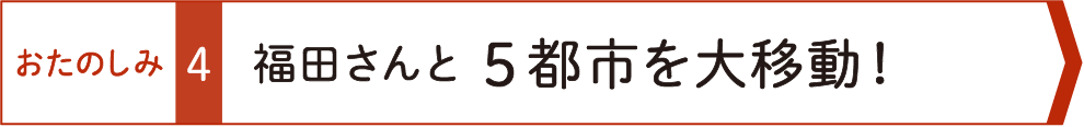 おたのしみ４　福田さんと５都市を大移動！