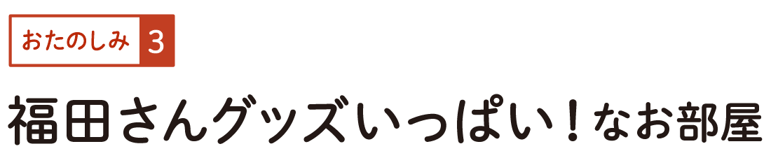 おたのしみ３　福田さんグッズいっぱい！ なお部屋