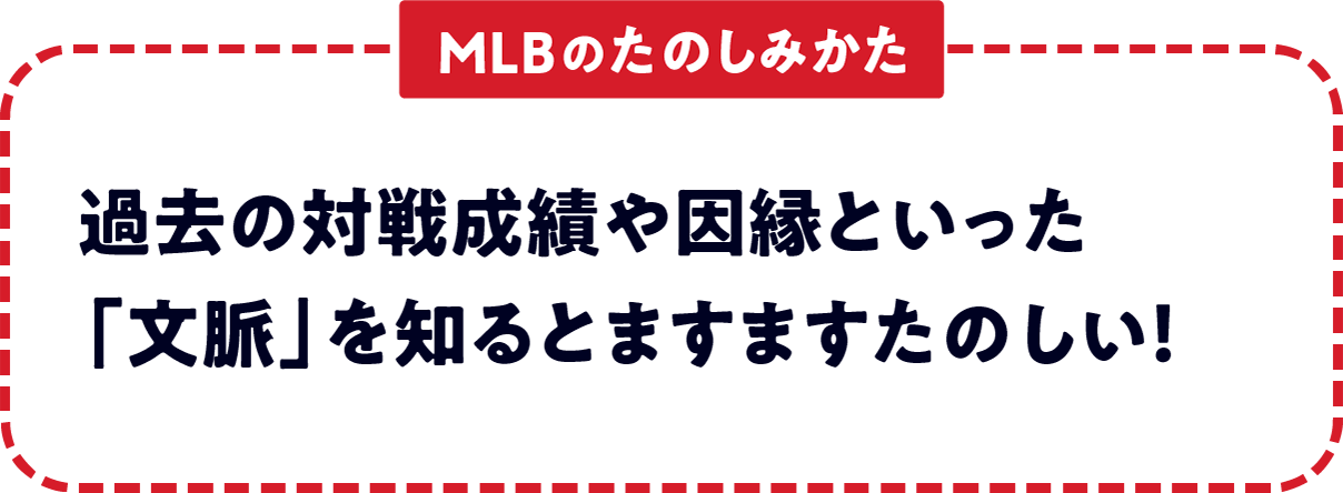 ＜MLBのたのしみかた＞　過去の対戦成績や因縁といった「文脈」を知るとますますたのしい！