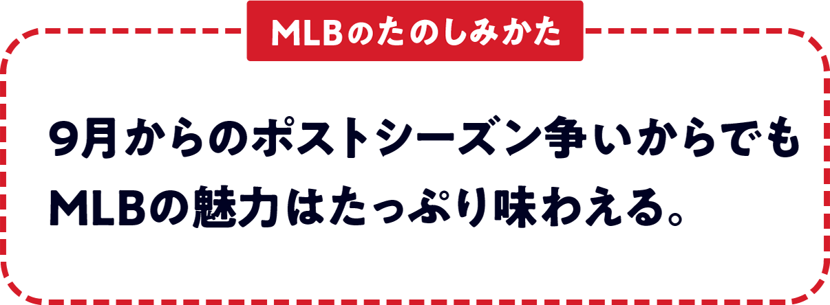 ＜MLBのたのしみかた＞　９月からのポストシーズン争いからでもMLBの魅力はたっぷり味わえる。