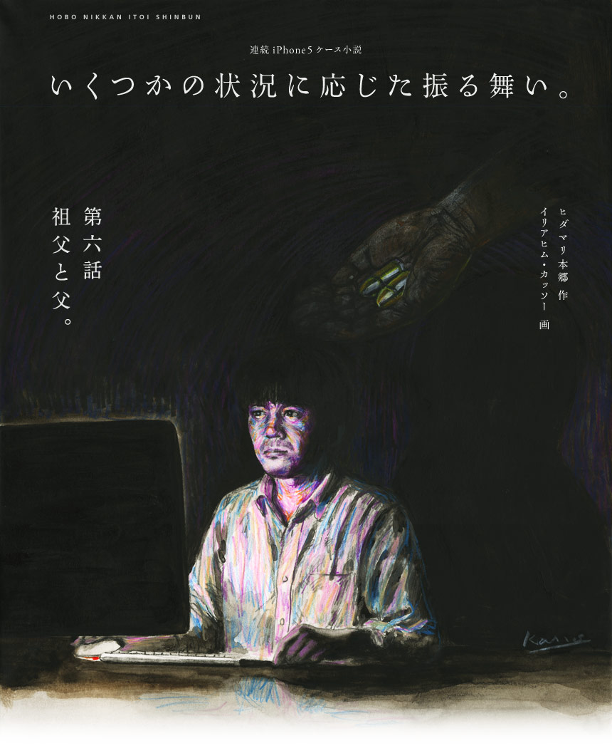 HOBO NIKKAN ITOI SHINBUN　連続iPhone5ケース小説　いくつかの状況に応じた振る舞い。　ヒダマリ本郷 作　イリアヒム・カッソー 画　第六話　祖父と父。