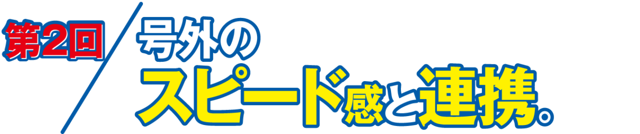 第２回 号外のスピード感と連携。