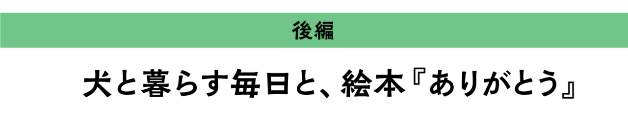 ＜後編＞犬と暮らす毎日と、絵本『ありがとう』