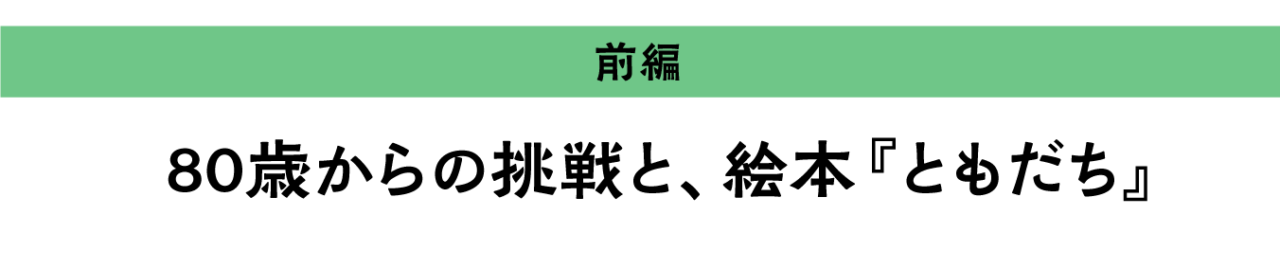 ＜前編＞80歳からの挑戦と、絵本『ともだち』