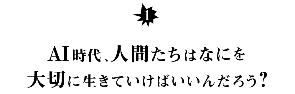 （１） AI時代、人間たちは何を大切にして 生きていけばいいんだろう？