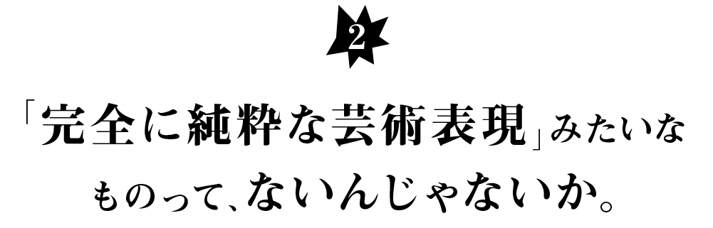 （２） 「完全に純粋な芸術表現」みたいな ものって、ないんじゃないか。