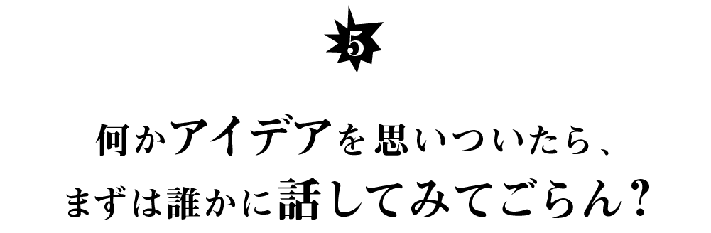 （５） 何かアイデアを思いついたら、 まずは誰かに話してみてごらん？