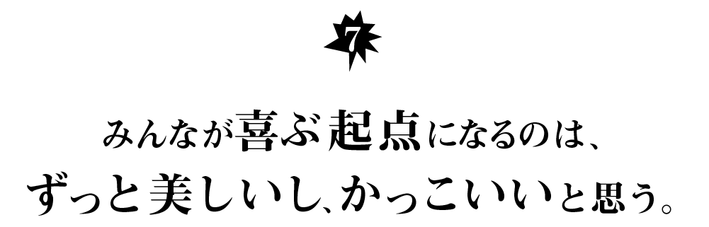 （７） みんなが喜ぶ起点になるのは、 ずっと美しいし、かっこいいと思う。