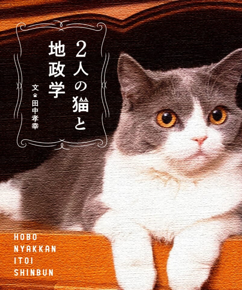 ２人の猫と地政学 | 田中孝幸 | ほぼ日刊イトイ新聞