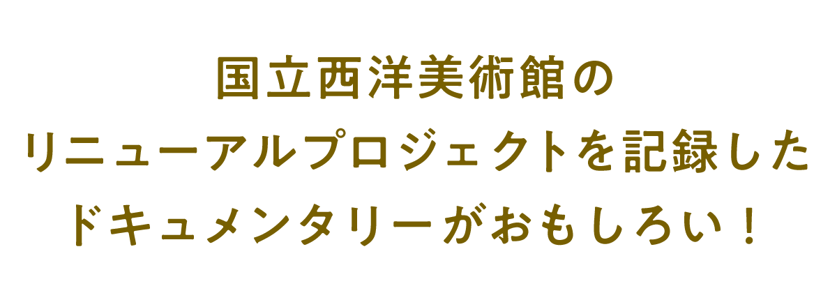 国立西洋美術館の リニューアルプロジェクトを記録した ドキュメンタリーがおもしろい！