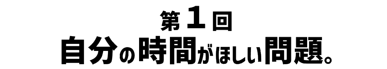 第１回 自分の時間がほしい問題。