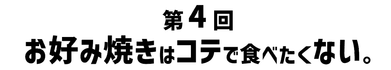 第４回 お好み焼きはコテで食べたくない。