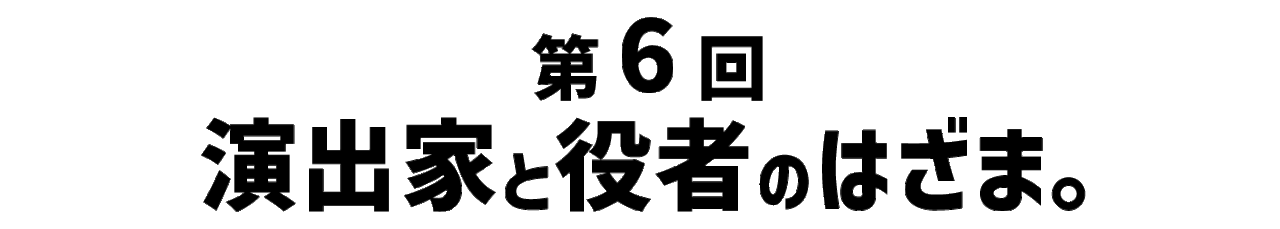 第６回 演出家と役者のはざま。