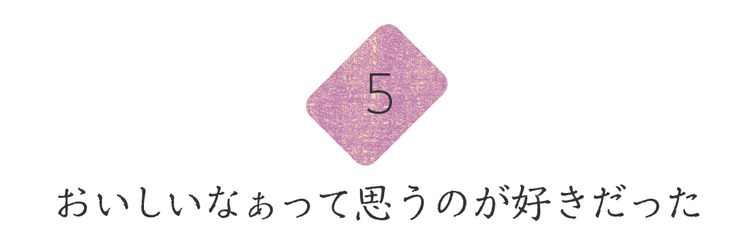 第５回　おいしいなぁって思うのが好きだった