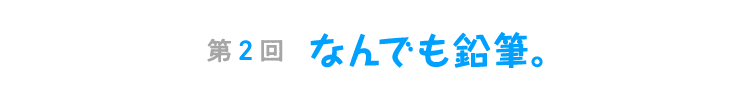 第２回　なんでも鉛筆。