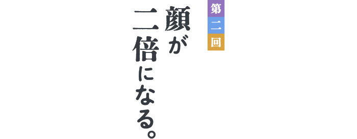 第２回　顔が２倍になる。