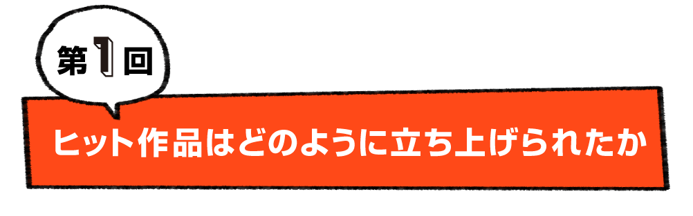 第１回 ヒット作品はどのように立ち上げられたか