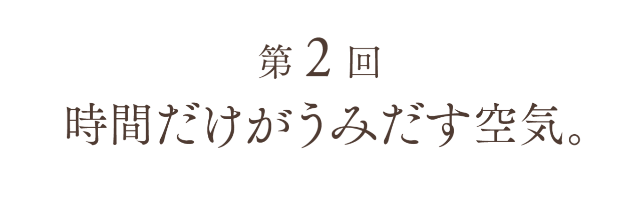 第２回 時間だけがうみだす空気。