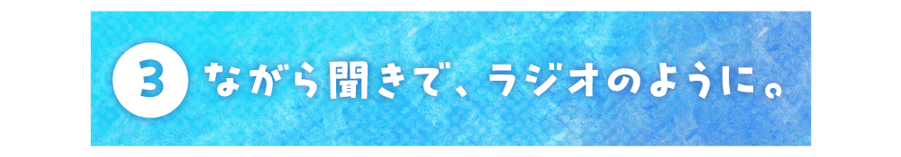 第３回 ながら聞きで、ラジオのように。