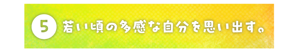 第５回 若い頃の多感な自分を思い出す。