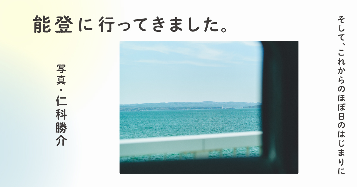 能登に行ってきました。そして、これからのほぼ日のはじまりに