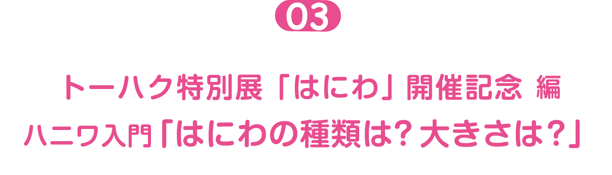 トーハク特別展「はにわ」開催記念編  ０３  ハニワ入門「はにわの種類は？大きさは？」