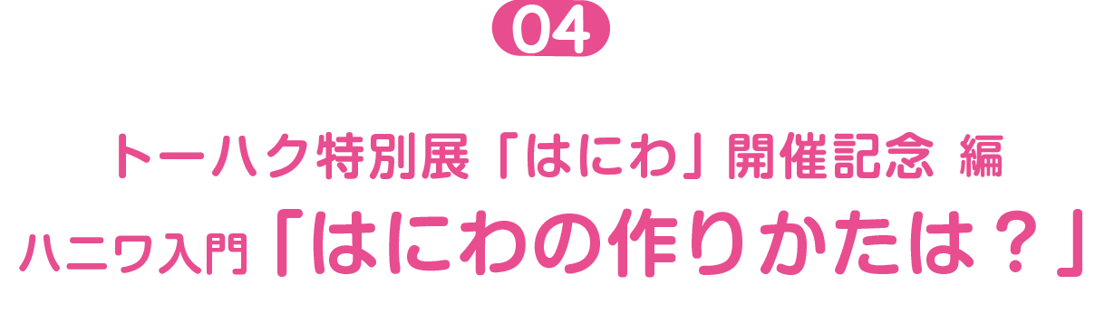 トーハク特別展「はにわ」開催記念編  ０４  ハニワ入門「はにわの作りかたは？」