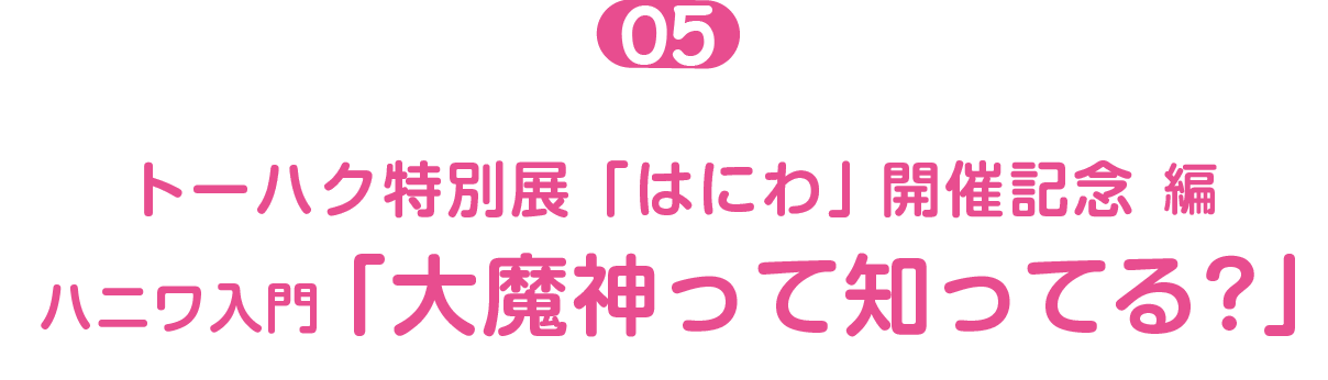 トーハク特別展「はにわ」開催記念編０５  ハニワ入門「大魔神って知ってる？」