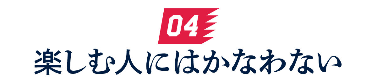 04 楽しむ人にはかなわない