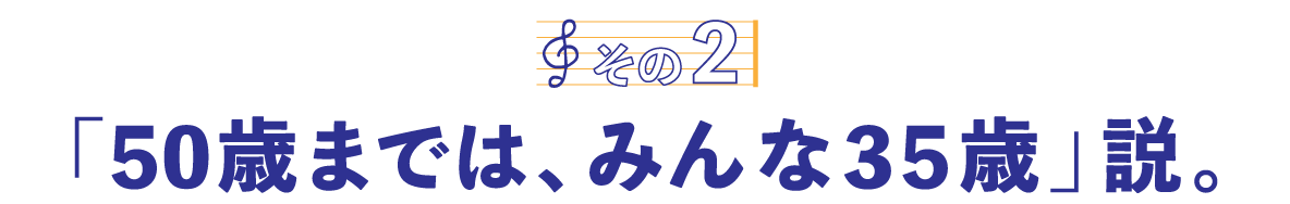 第５回〈その２〉「50歳までは、みんな35歳」説。