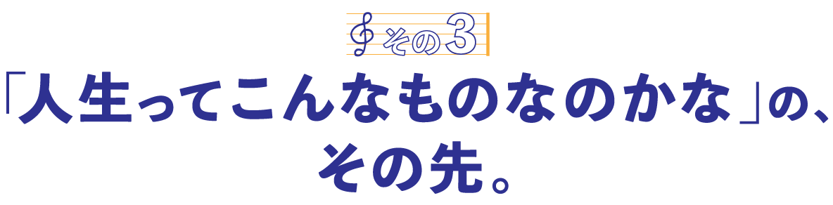 第５回〈その３〉「人生ってこんなものなのかな」の、その先。