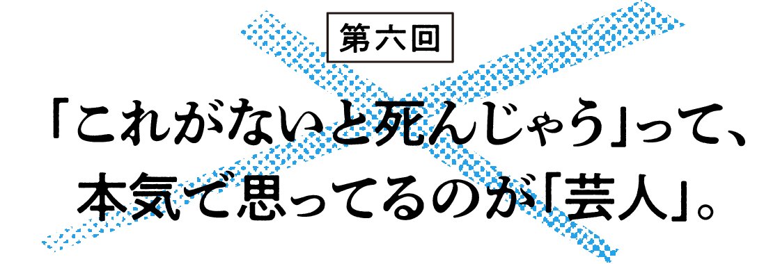 （6）「これがないと死んじゃう」って、本気で思ってるのが「芸人」。