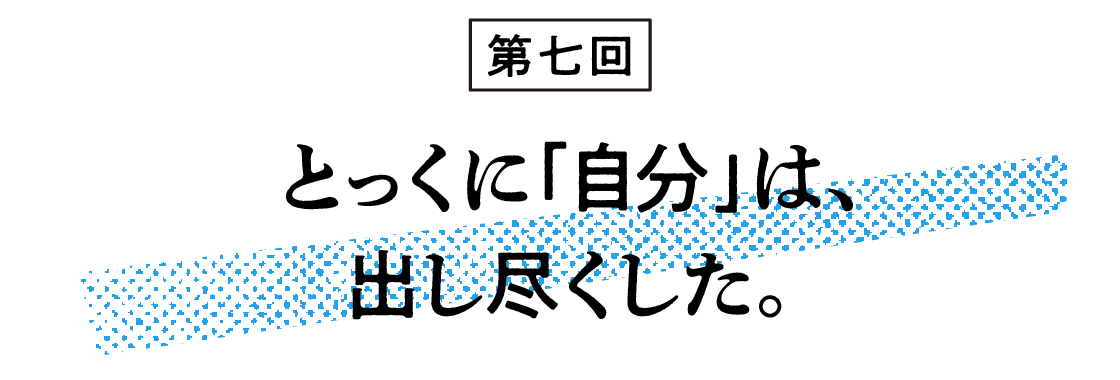 （7）とっくに「自分」は、出し尽くした。