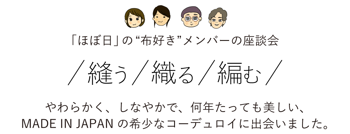 「ほぼ日」の“布好き”メンバーの座談会  「/縫う/織る/編む/」 やわらかく、しなやかで、何年たっても美しい、MADE IN JAPANの希少なコーデュロイに出会いました。