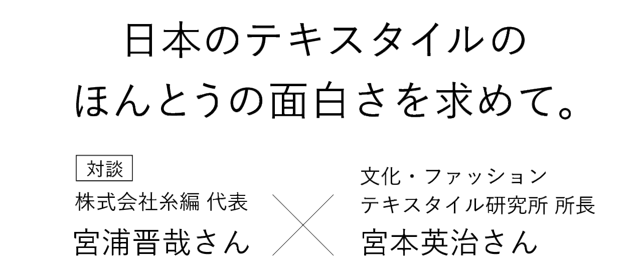 「/縫う/織る/編む/」 日本のテキスタイルのほんとうの面白さを求めて。株式会社糸編 代表 宮浦晋哉さん 文化・ファッションテキスタイル研究所 　所長 宮本英治さん　対談