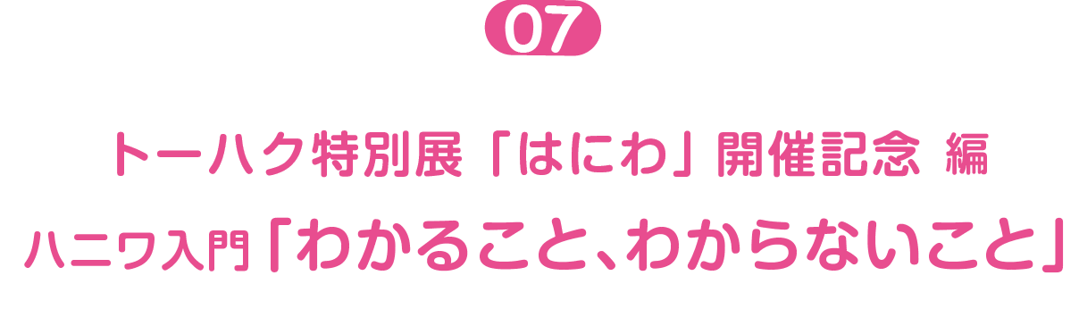 トーハク特別展「はにわ」開催記念編０７  ハニワ入門「わかること、わからないこと」