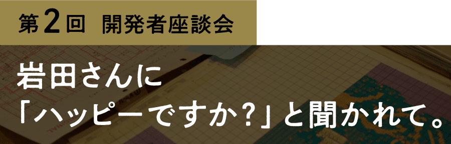 第２回 岩田さんに「ハッピーですか？」と聞かれて。