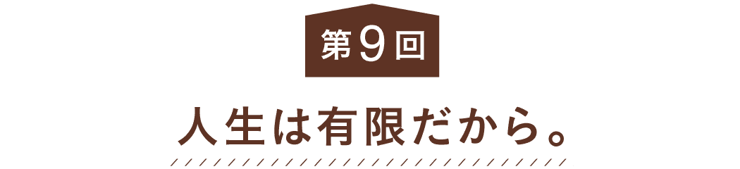 第９回 人生は有限だから。