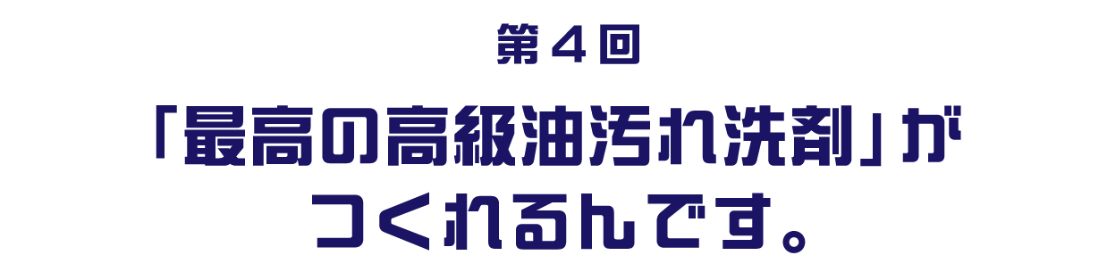 第４回 「最高の高級油汚れ洗剤」がつくれるんです。