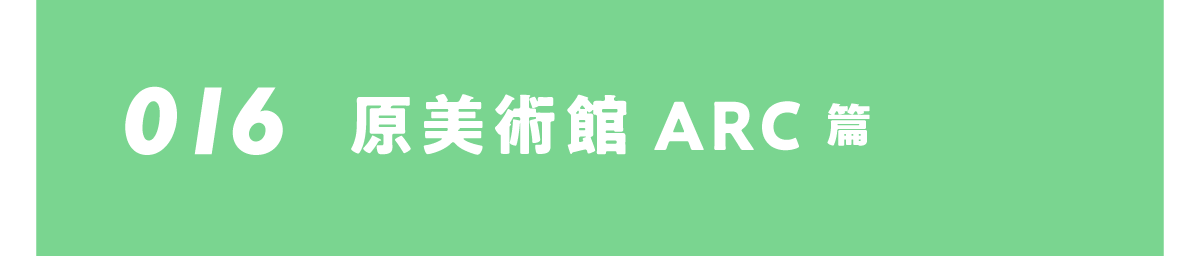 016 原美術館ARC 篇