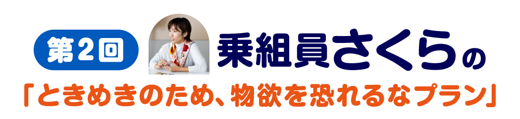 第２回　乗組員さくらの「ときめきのため、物欲を恐れるなプラン」