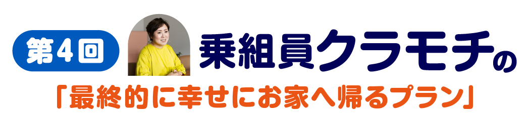 第４回　乗組員クラモチの「最終的に幸せにお家へ帰るプラン」