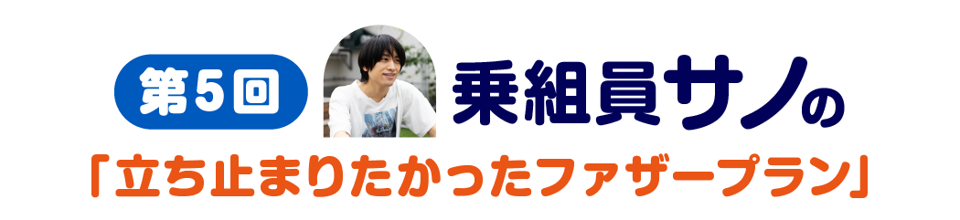 第５回　乗組員サノの「立ち止まりたかったファザープラン」